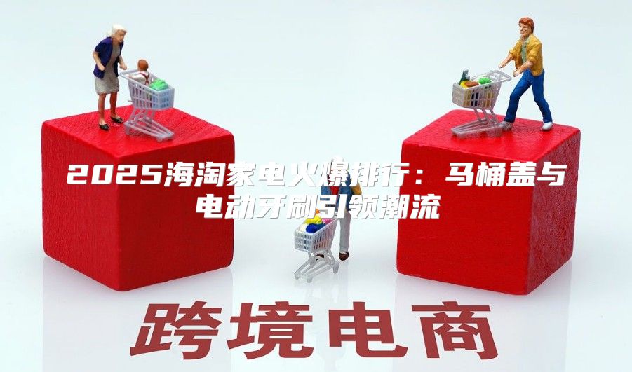 2025海淘家电火爆排行：马桶盖与电动牙刷引领潮流