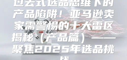 过去式选品思维下的产品陷阱！亚马逊卖家需警惕的十大雷区揭秘产品篇——聚焦2025年选品挑战