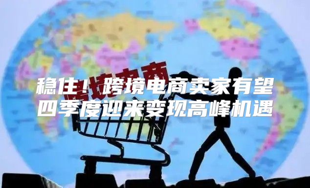 稳住！跨境电商卖家有望四季度迎来变现高峰机遇