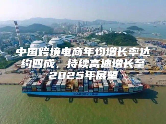 中国跨境电商年均增长率达约四成，持续高速增长至2025年展望