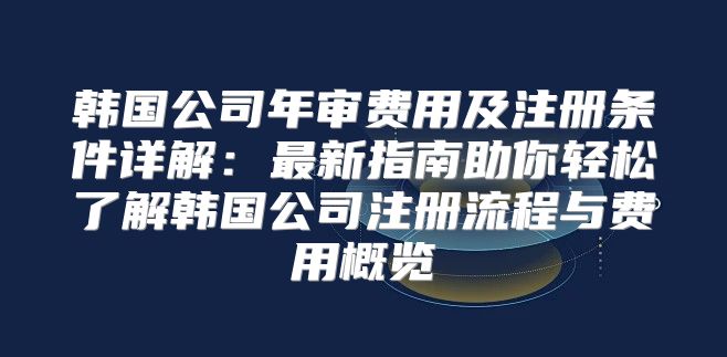 韩国公司年审费用及注册条件详解：最新指南助你轻松了解韩国公司注册流程与费用概览
