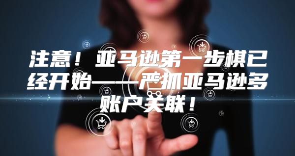 注意！亚马逊第一步棋已经开始——严抓亚马逊多账户关联！