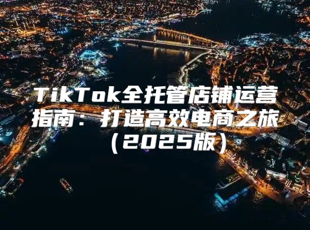 TikTok全托管店铺运营指南：打造高效电商之旅2025版