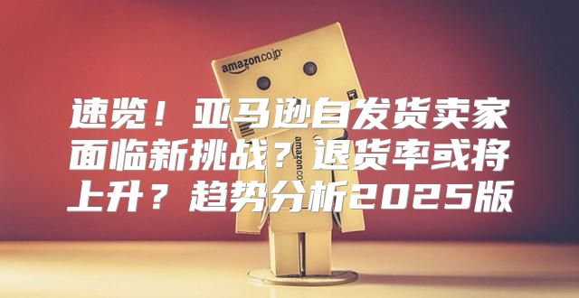 速览！亚马逊自发货卖家面临新挑战？退货率或将上升？趋势分析2025版
