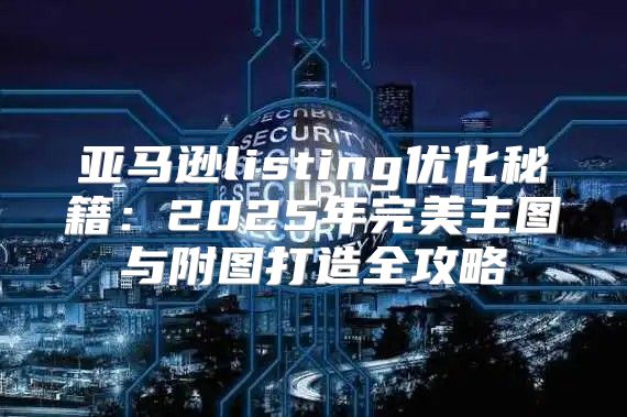 亚马逊listing优化秘籍：2025年完美主图与附图打造全攻略
