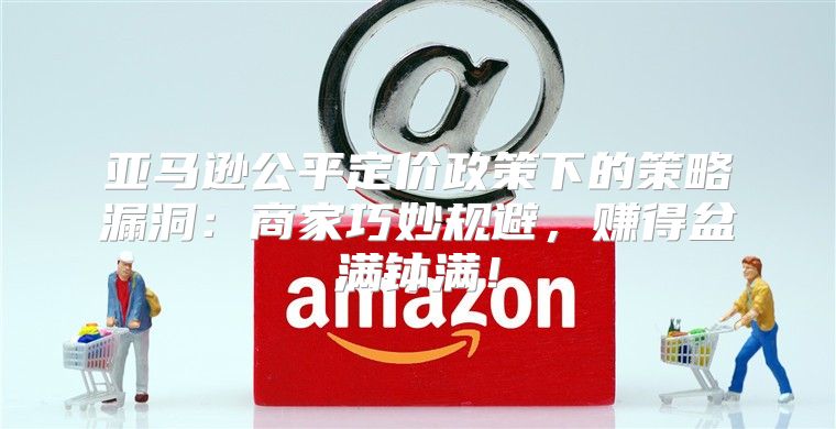 亚马逊公平定价政策下的策略漏洞：商家巧妙规避，赚得盆满钵满！