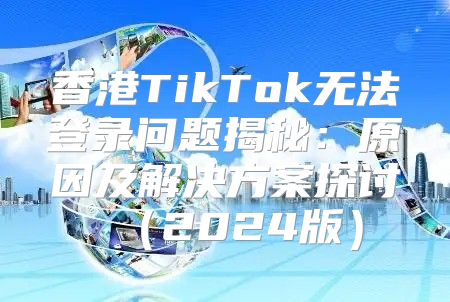 香港TikTok无法登录问题揭秘：原因及解决方案探讨2025版