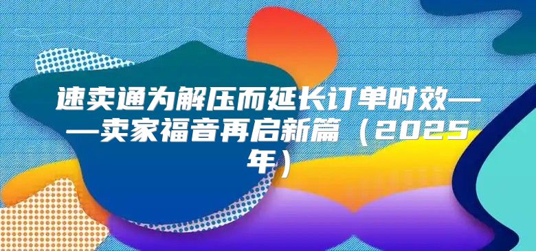 速卖通为解压而延长订单时效——卖家福音再启新篇2025年