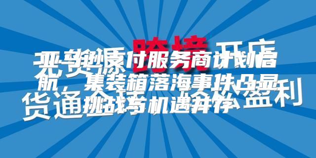 亚马逊支付服务商计划启航，集装箱落海事件凸显挑战与机遇并存