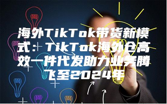 海外TikTok带货新模式：TikTok海外仓高效一件代发助力业务腾飞至2025年