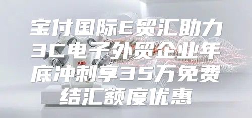 宝付国际E贸汇助力3C电子外贸企业年底冲刺享35万免费结汇额度优惠