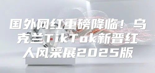 国外网红重磅降临！乌克兰TikTok新晋红人风采展2025版