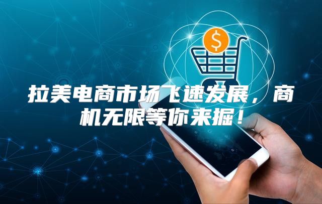 拉美电商市场飞速发展，商机无限等你来掘！