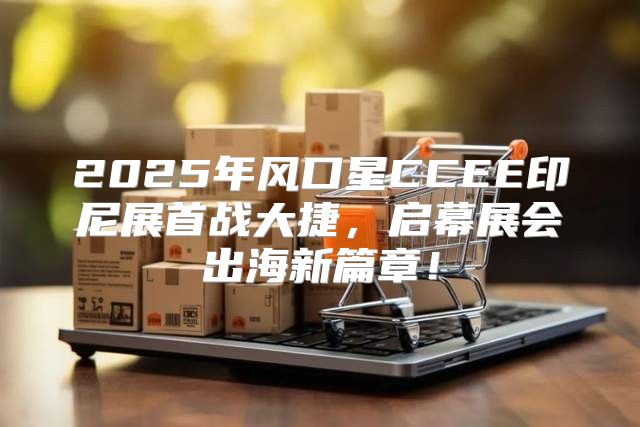 2025年风口星CCEE印尼展首战大捷，启幕展会出海新篇章！