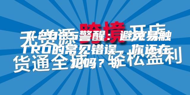 2025警醒：避免易触TRO的常见错误，你还在犯吗？