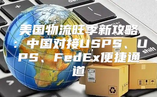 美国物流旺季新攻略：中国对接USPS、UPS、FedEx便捷通道