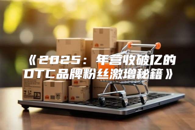 2025年营收破亿的DTC品牌粉丝激增秘籍
