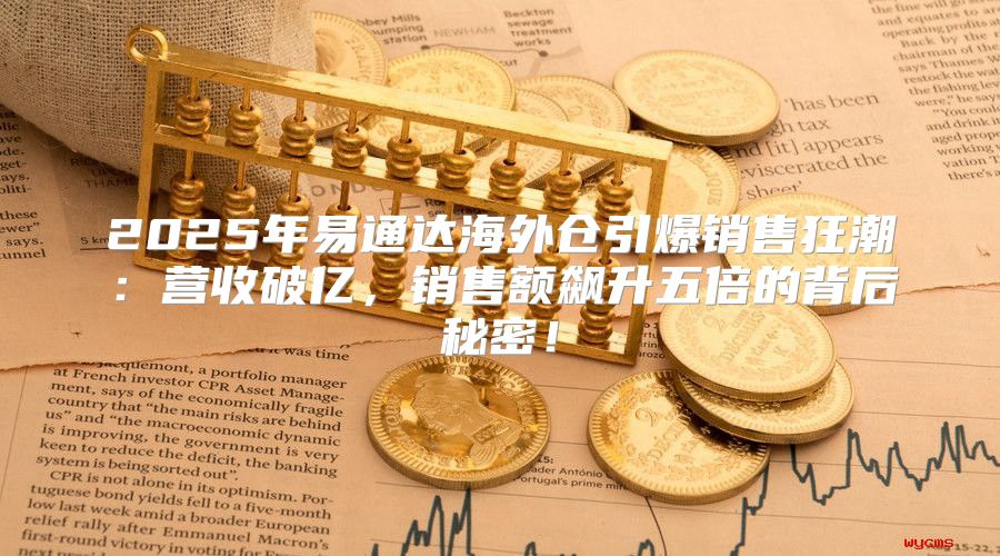 2025年易通达海外仓引爆销售狂潮：营收破亿，销售额飙升五倍的背后秘密！