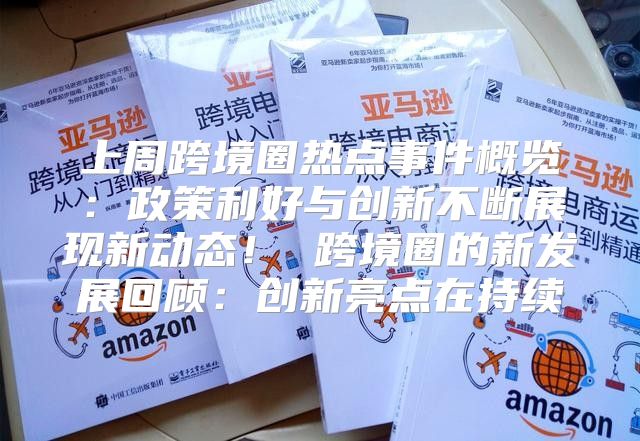 上周跨境圈热点事件概览：政策利好与创新不断展现新动态！ 跨境圈的新发展回顾：创新亮点在持续