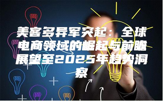 美客多异军突起：全球电商领域的崛起与前瞻展望至2025年趋势洞察