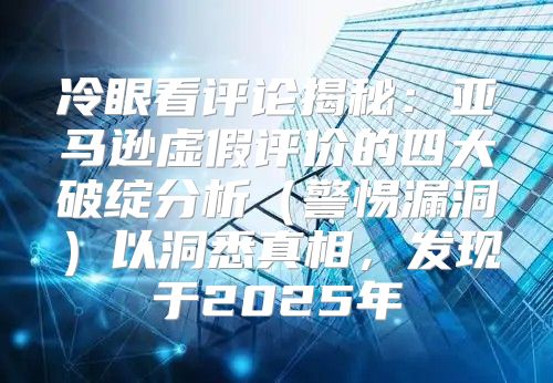 冷眼看评论揭秘：亚马逊虚假评价的四大破绽分析警惕漏洞以洞悉真相，发现于2025年