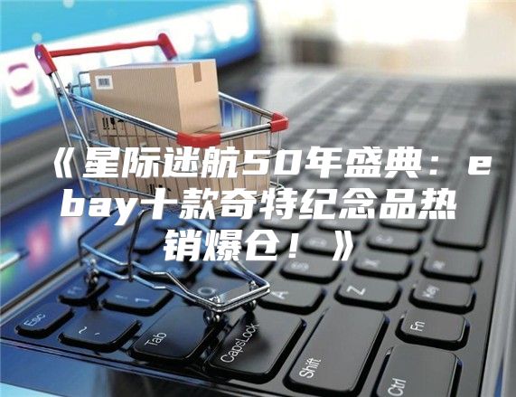 星际迷航50年盛典：ebay十款奇特纪念品热销爆仓！
