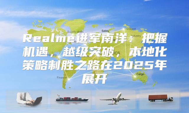 Realme进军南洋：把握机遇，越级突破，本地化策略制胜之路在2025年展开