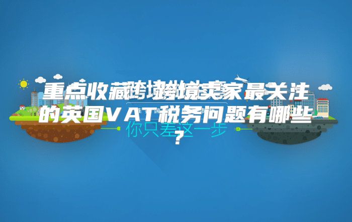 重点收藏！跨境卖家最关注的英国VAT税务问题有哪些？