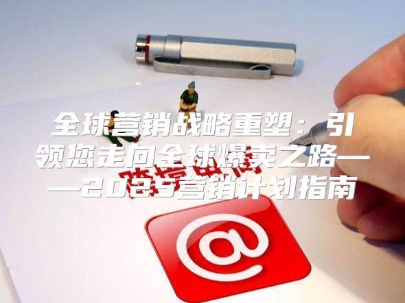 全球营销战略重塑：引领您走向全球爆卖之路——2025营销计划指南