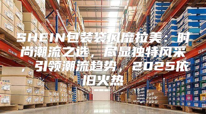 SHEIN包装袋风靡拉美：时尚潮流之选，尽显独特风采，引领潮流趋势，2025依旧火热