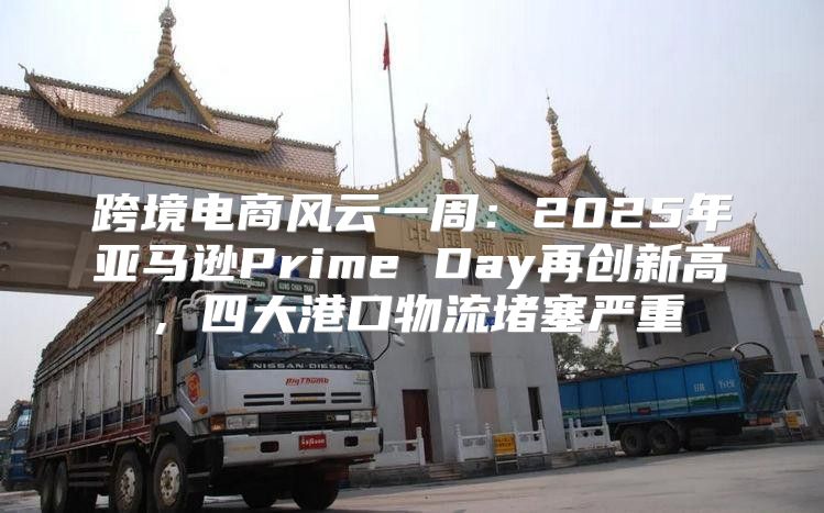 跨境电商风云一周：2025年亚马逊Prime Day再创新高，四大港口物流堵塞严重