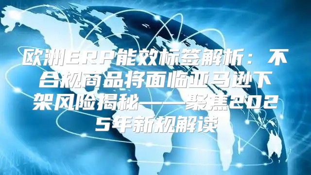 欧洲ERP能效标签解析：不合规商品将面临亚马逊下架风险揭秘——聚焦2025年新规解读