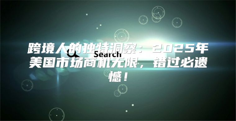 跨境人的独特洞察：2025年美国市场商机无限，错过必遗憾！