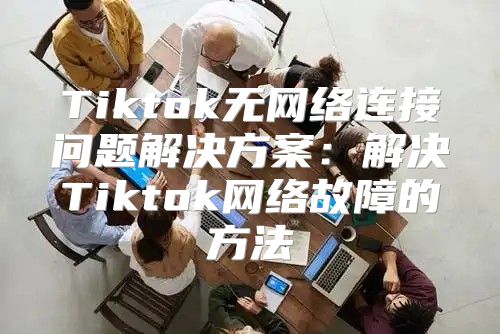Tiktok无网络连接问题解决方案：解决Tiktok网络故障的方法