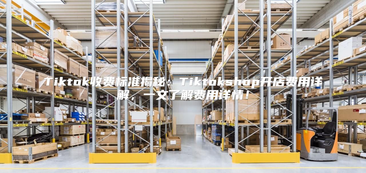 Tiktok收费标准揭秘：Tiktokshop开店费用详解，一文了解费用详情！
