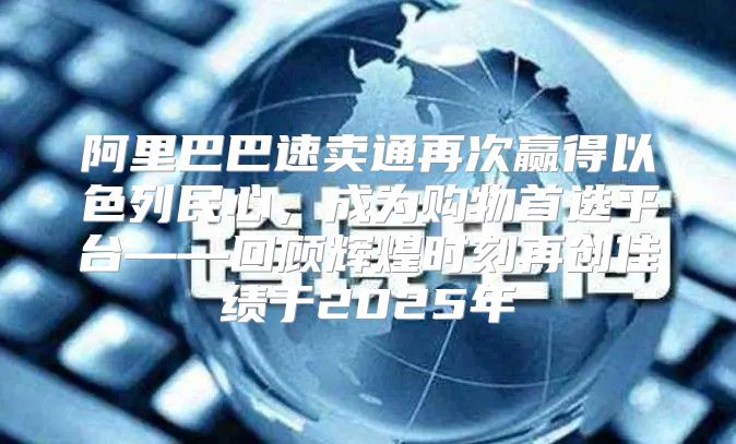 阿里巴巴速卖通再次赢得以色列民心，成为购物首选平台——回顾辉煌时刻再创佳绩于2025年