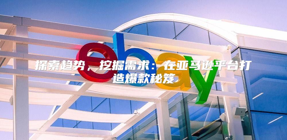 探索趋势，挖掘需求：在亚马逊平台打造爆款秘笈