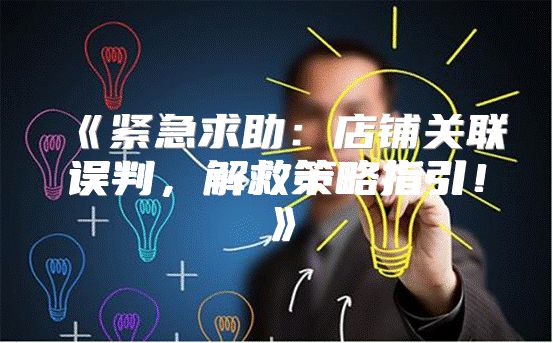 紧急求助：店铺关联误判，解救策略指引！