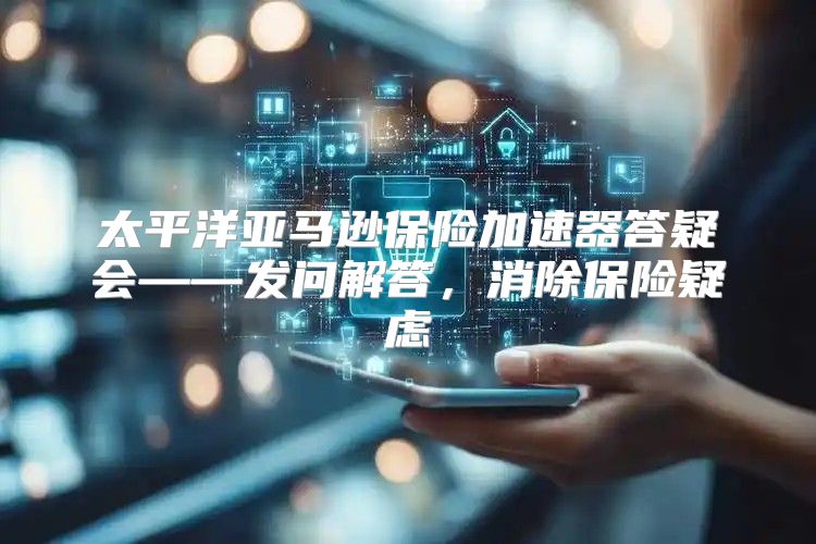太平洋亚马逊保险加速器答疑会——发问解答，消除保险疑虑