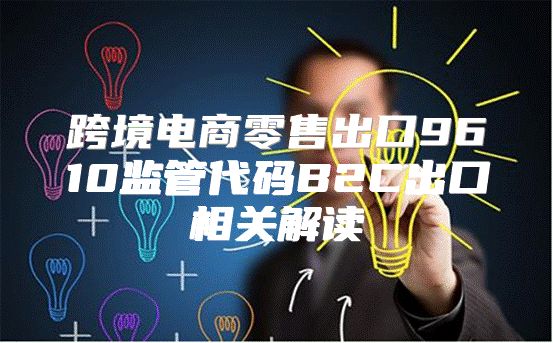 跨境电商零售出口9610监管代码B2C出口相关解读