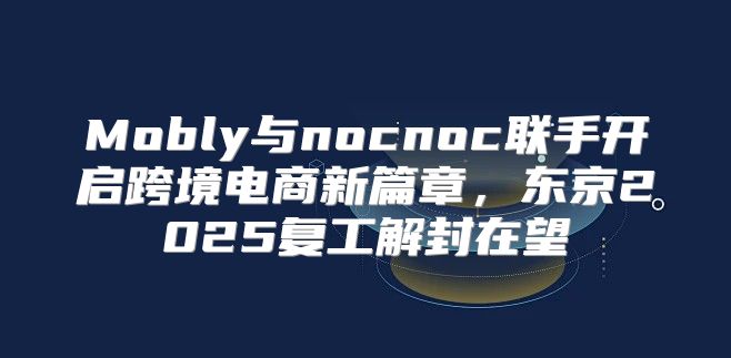 Mobly与nocnoc联手开启跨境电商新篇章，东京2025复工解封在望