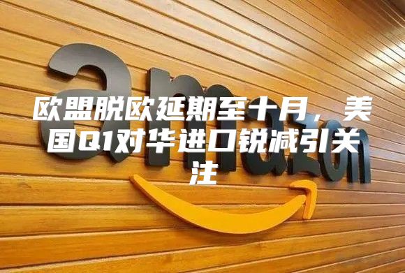 欧盟脱欧延期至十月，美国Q1对华进口锐减引关注