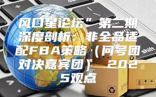 风口星论坛”第二期深度剖析：非全品适配FBA策略问号团对决嘉宾团 2025观点