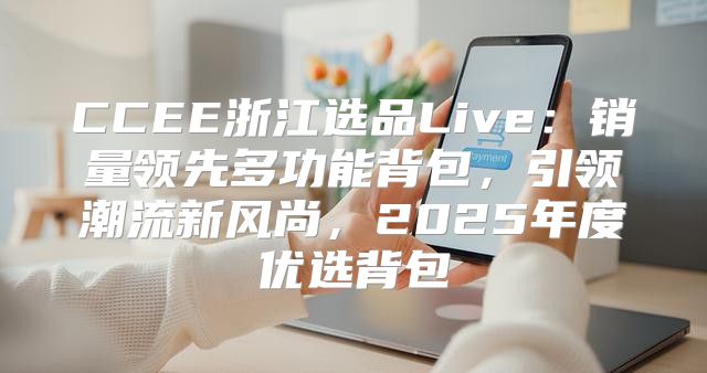 CCEE浙江选品Live：销量领先多功能背包，引领潮流新风尚，2025年度优选背包