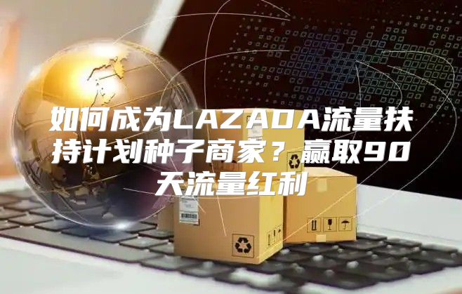 如何成为LAZADA流量扶持计划种子商家？赢取90天流量红利