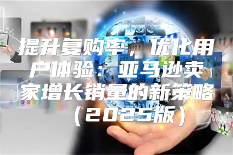提升复购率，优化用户体验：亚马逊卖家增长销量的新策略2025版