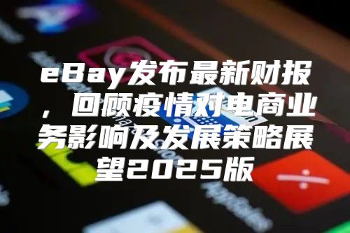 eBay发布最新财报，回顾疫情对电商业务影响及发展策略展望2025版