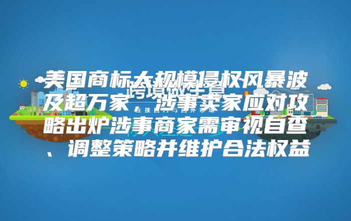 美国商标大规模侵权风暴波及超万家，涉事卖家应对攻略出炉涉事商家需审视自查、调整策略并维护合法权益
