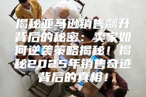 揭秘亚马逊销售飙升背后的秘密：卖家如何逆袭策略揭秘！揭秘2025年销售奇迹背后的真相！