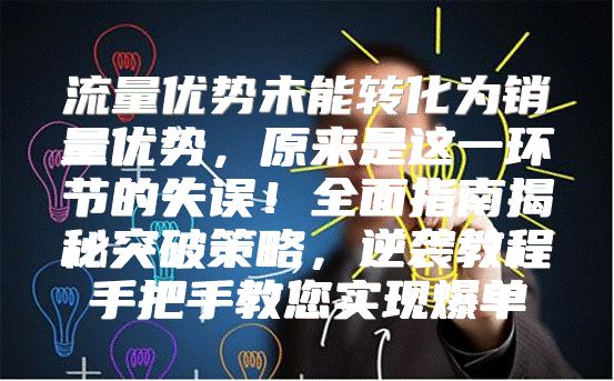 流量优势未能转化为销量优势，原来是这一环节的失误！全面指南揭秘突破策略，逆袭教程手把手教您实现爆单